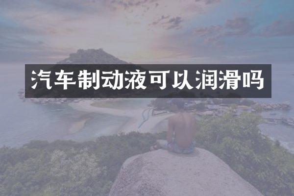 汽车制动液可以润滑吗