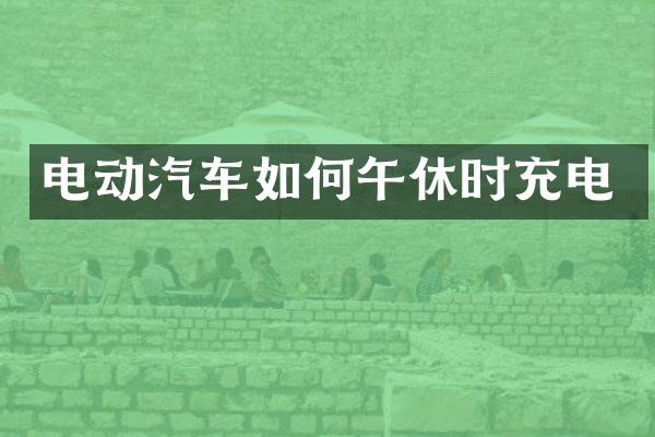 电动汽车如何午休时充电