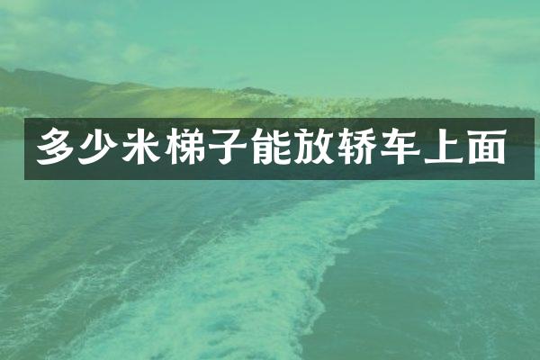 多少米梯子能放轿车上面
