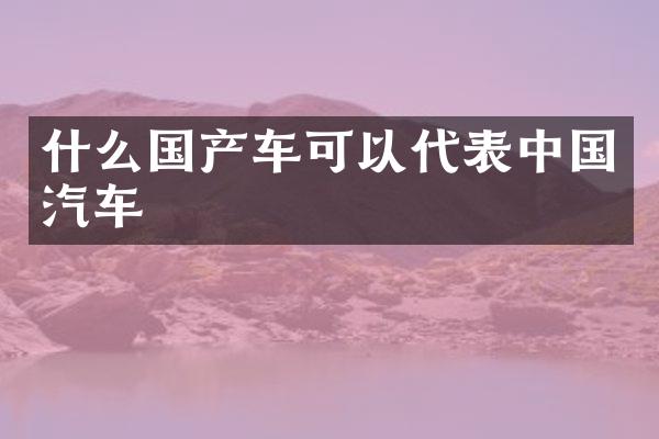 什么国产车可以代表中国汽车