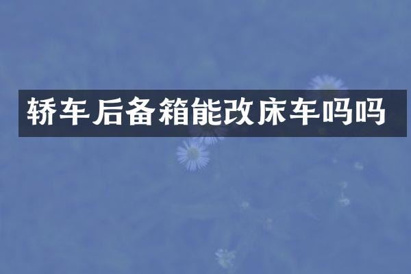 轿车后备箱能改床车吗吗