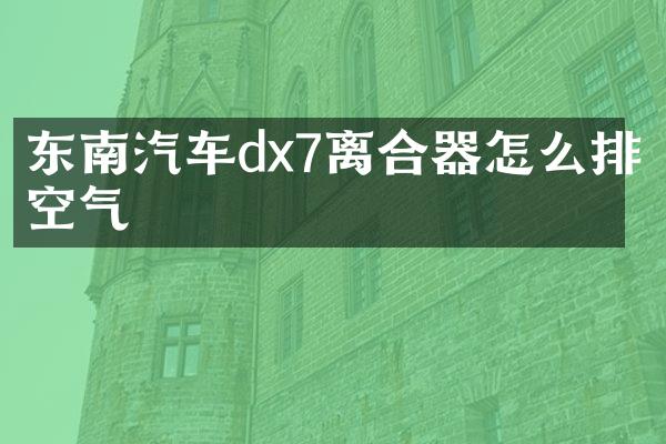 东南汽车dx7离合器怎么排空气