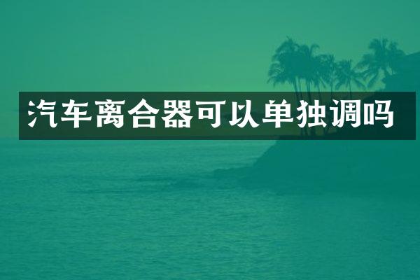 汽车离合器可以单独调吗