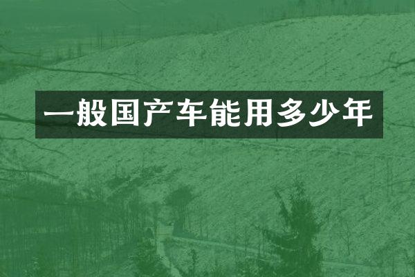 一般国产车能用多少年