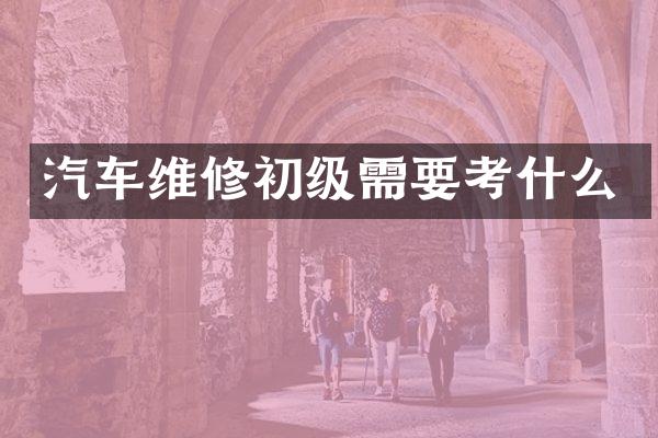 汽车维修初级需要考什么