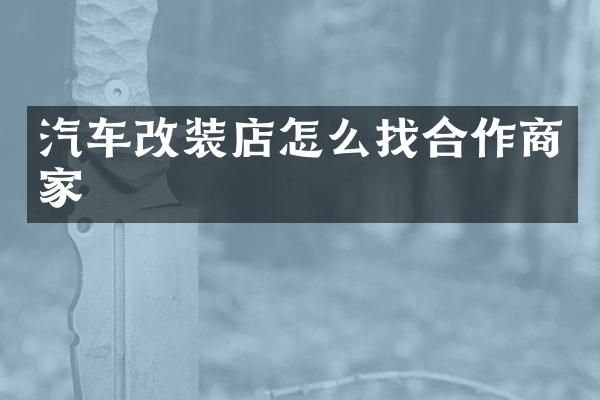 汽车改装店怎么找合作商家