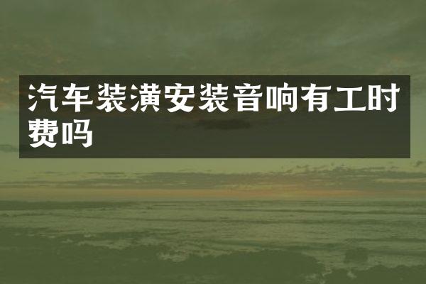 汽车装潢安装音响有工时费吗