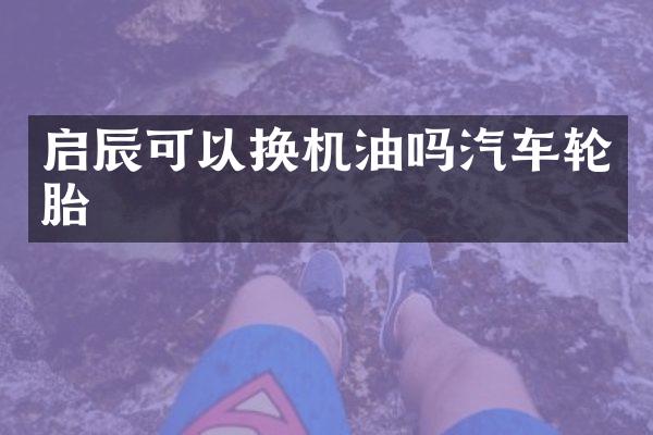 启辰可以换机油吗汽车轮胎