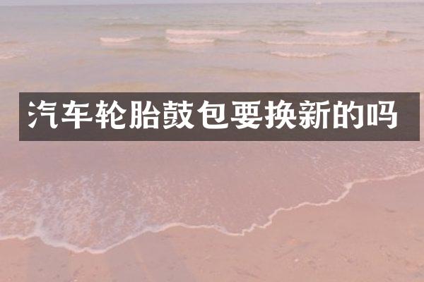汽车轮胎鼓包要换新的吗