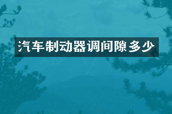汽车制动器调间隙多少