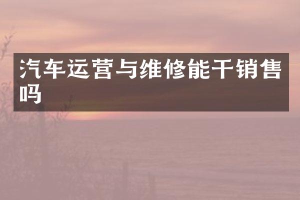 汽车运营与维修能干销售吗