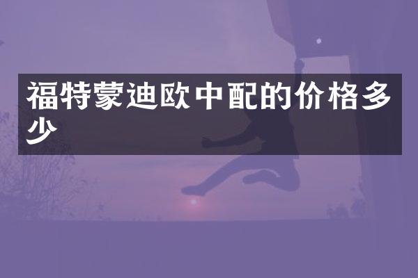 福特蒙迪欧中配的价格多少