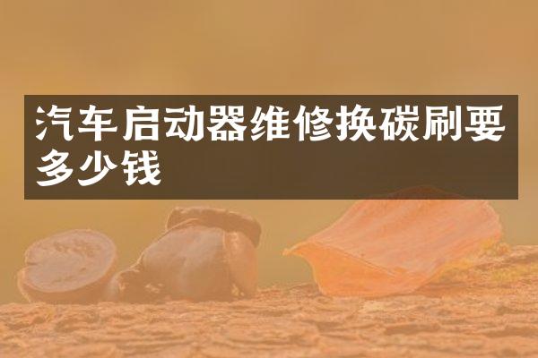 汽车启动器维修换碳刷要多少钱