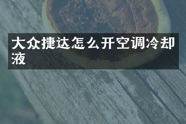 大众捷达怎么开空调冷却液