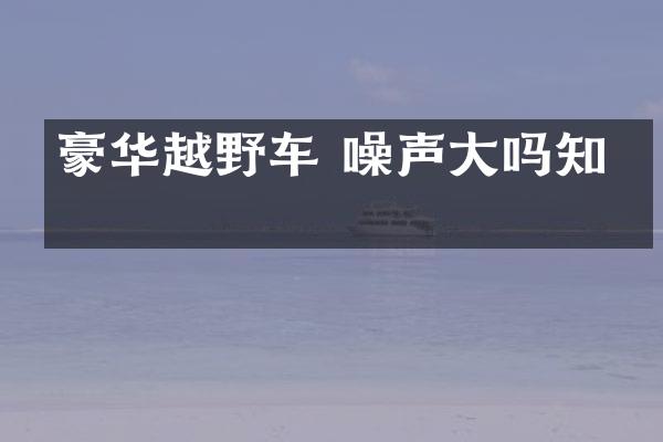 豪华越野车 噪声大吗知乎