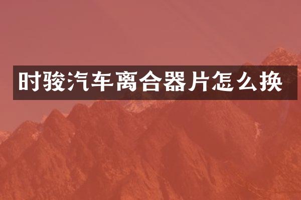 时骏汽车离合器片怎么换