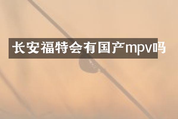 长安福特会有国产mpv吗
