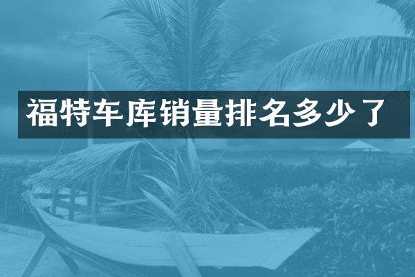 福特车库销量排名多少了