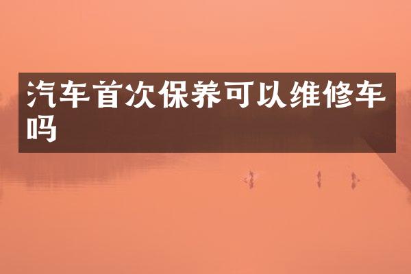 汽车首次保养可以维修车吗