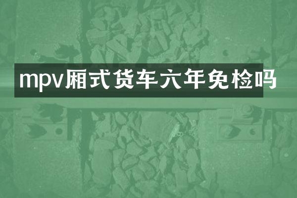 mpv厢式货车六年免检吗