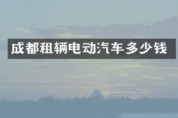 成都租辆电动汽车多少钱