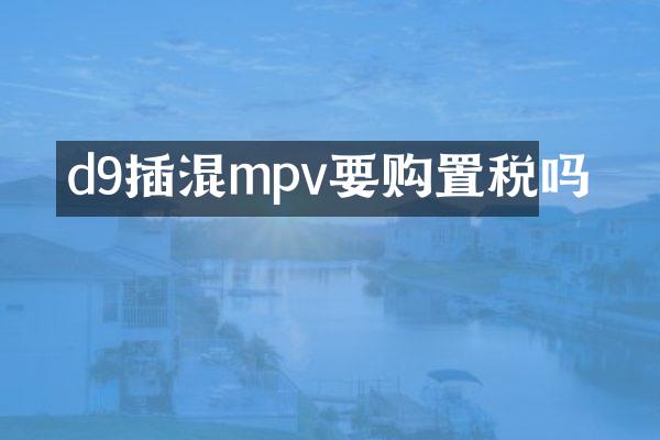 d9插混mpv要购置税吗