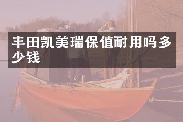 丰田凯美瑞保值耐用吗多少钱