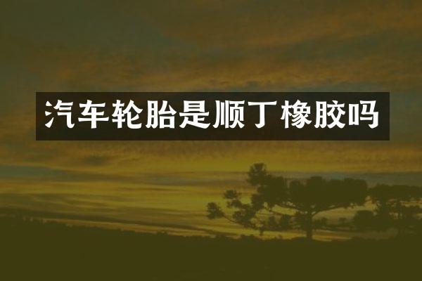 汽车轮胎是顺丁橡胶吗