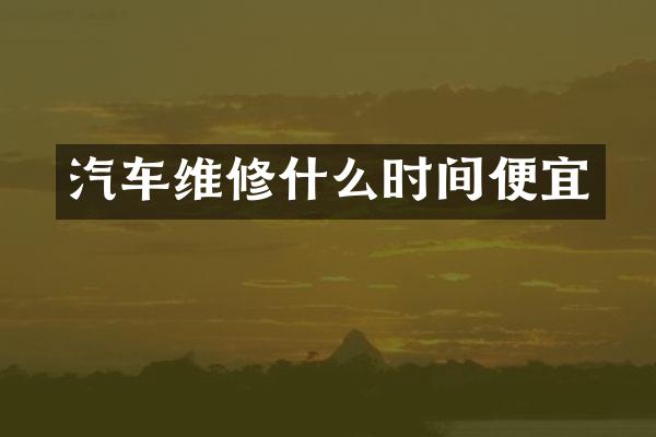 汽车维修什么时间便宜