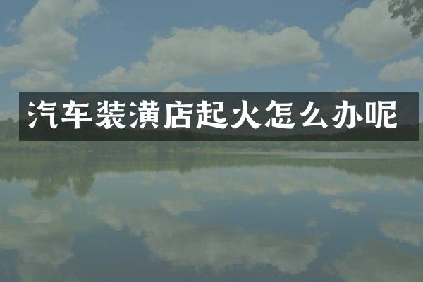 汽车装潢店起火怎么办呢