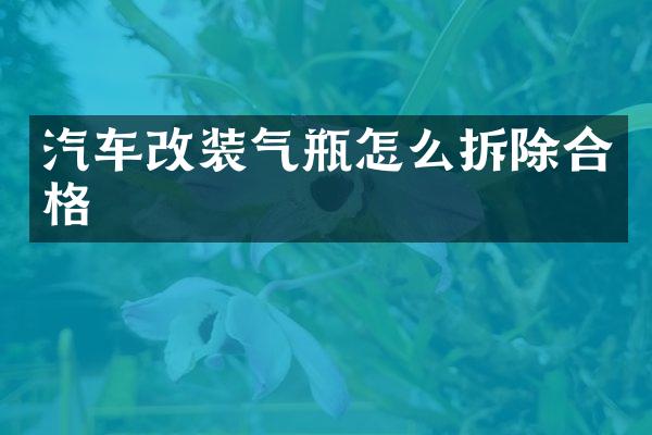 汽车改装气瓶怎么拆除合格