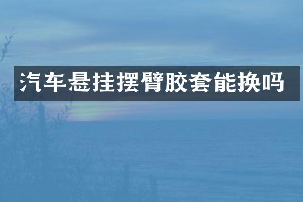 汽车悬挂摆臂胶套能换吗