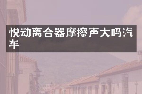 悦动离合器摩擦声大吗汽车