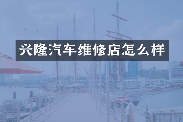 兴隆汽车维修店怎么样