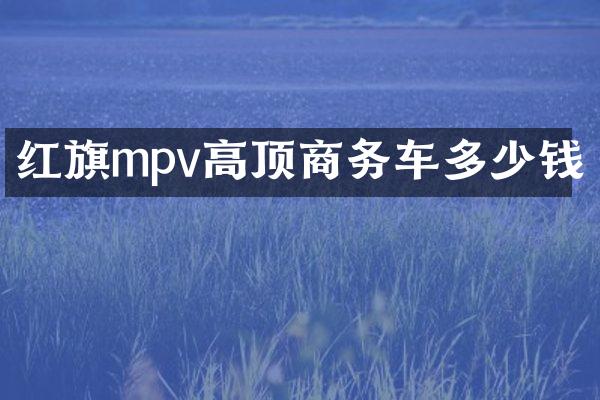 红旗mpv高顶商务车多少钱