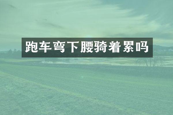 跑车弯下腰骑着累吗