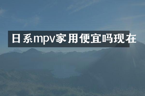日系mpv家用便宜吗现在