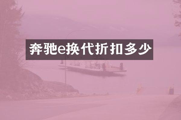 奔驰e换代折扣多少