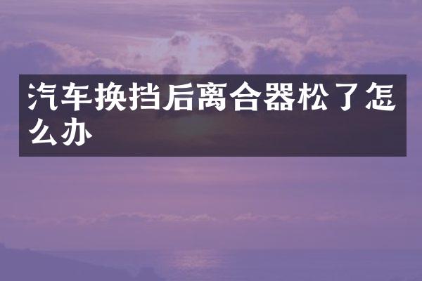汽车换挡后离合器松了怎么办