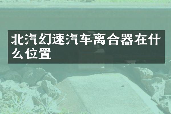 北汽幻速汽车离合器在什么位置