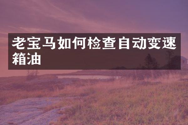 老宝马如何检查自动变速箱油