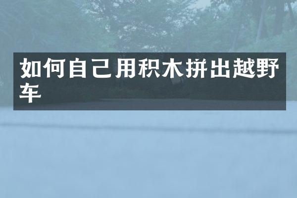 如何自己用积木拼出越野车