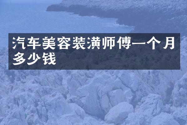 汽车美容装潢师傅一个月多少钱