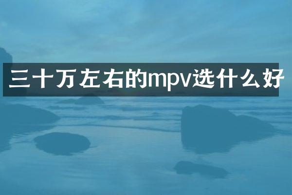 三十万左右的mpv选什么好