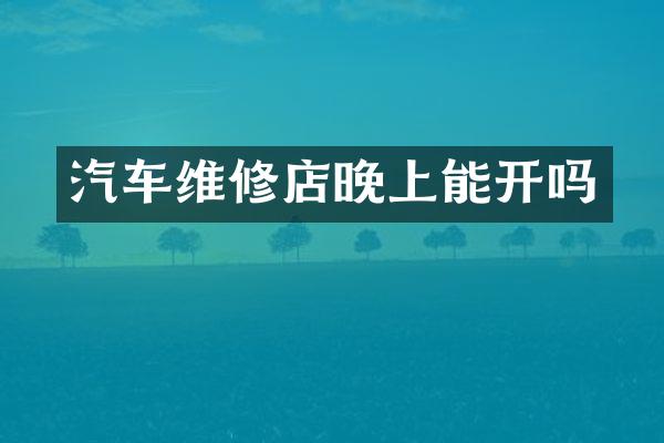 汽车维修店晚上能开吗