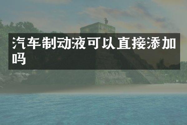 汽车制动液可以直接添加吗