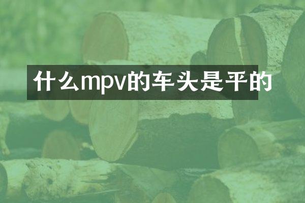 什么mpv的车头是平的
