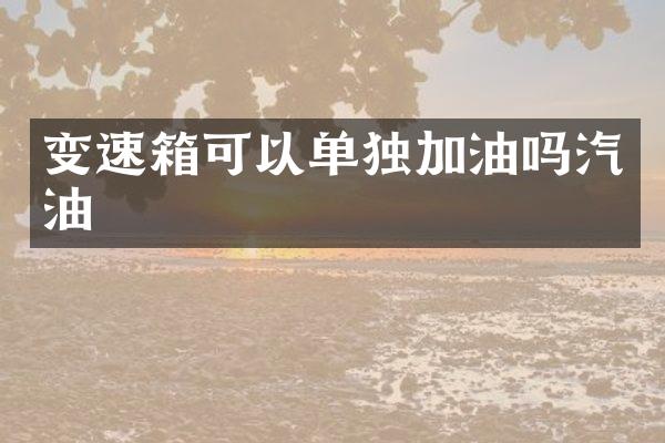 变速箱可以单独加油吗汽油
