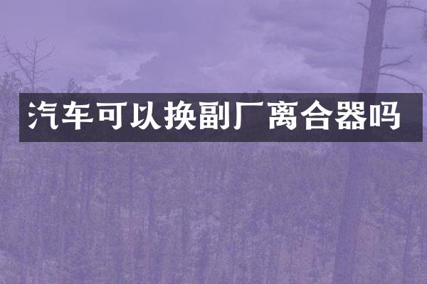汽车可以换副厂离合器吗