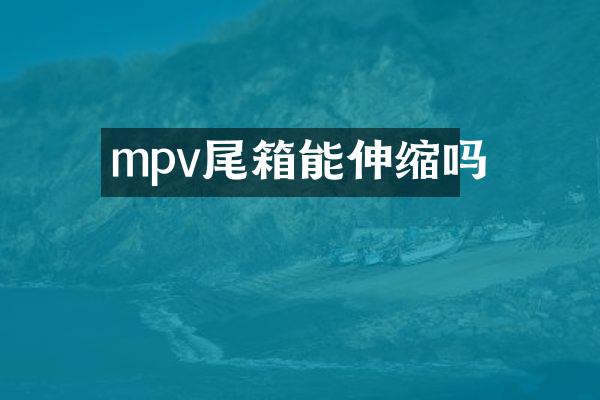 mpv尾箱能伸缩吗